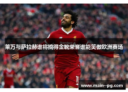 莱万与萨拉赫谁将摘得金靴荣誉谁能笑傲欧洲赛场