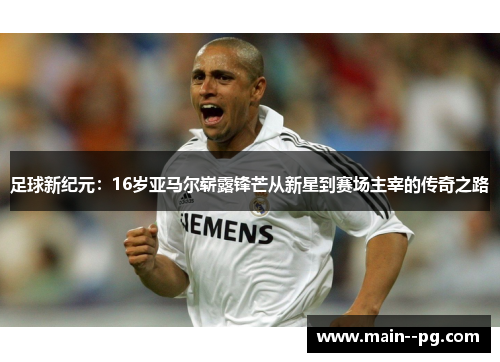 足球新纪元：16岁亚马尔崭露锋芒从新星到赛场主宰的传奇之路