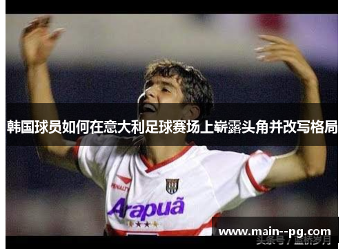 韩国球员如何在意大利足球赛场上崭露头角并改写格局