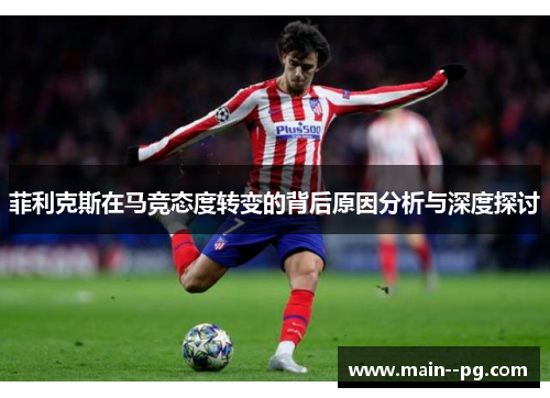 菲利克斯在马竞态度转变的背后原因分析与深度探讨