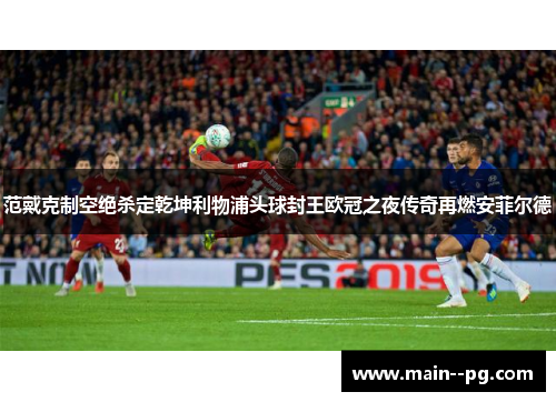 范戴克制空绝杀定乾坤利物浦头球封王欧冠之夜传奇再燃安菲尔德